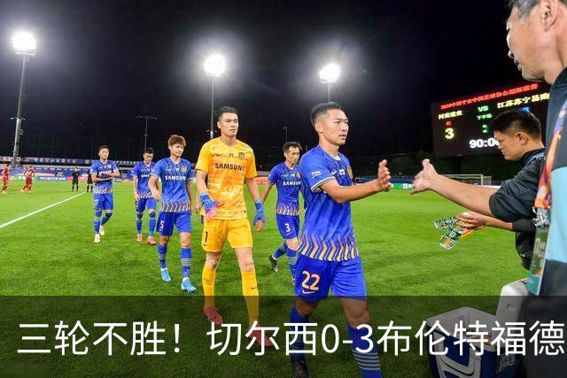 三轮不胜！切尔西0-3布伦特福德先赛掉第七 蓝军连续21场联赛丢球